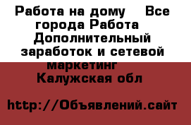 Работа на дому  - Все города Работа » Дополнительный заработок и сетевой маркетинг   . Калужская обл.